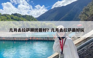幾月去拉薩跟團最好？幾月去拉薩最好玩