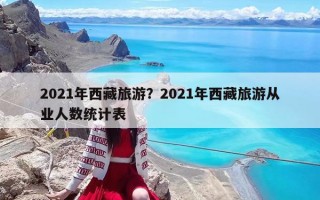 2021年西藏旅游？2021年西藏旅游從業(yè)人數(shù)統(tǒng)計表
