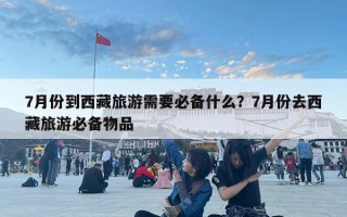 7月份到西藏旅游需要必備什么？7月份去西藏旅游必備物品