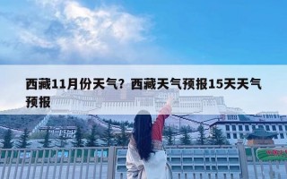 西藏11月份天氣？西藏天氣預報15天天氣預報