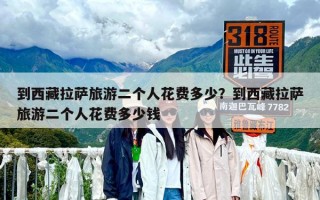到西藏拉薩旅游二個(gè)人花費(fèi)多少？到西藏拉薩旅游二個(gè)人花費(fèi)多少錢