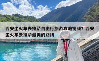 西安坐火車去拉薩自由行旅游攻略視頻？西安坐火車去拉薩最美的路線