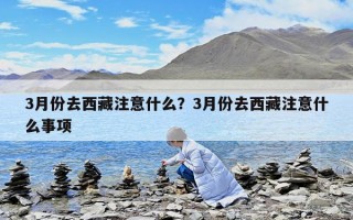 3月份去西藏注意什么？3月份去西藏注意什么事項