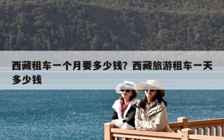 西藏租車一個(gè)月要多少錢？西藏旅游租車一天多少錢