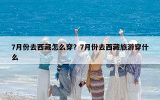 7月份去西藏怎么穿？7月份去西藏旅游穿什么