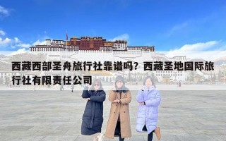 西藏西部圣舟旅行社靠譜嗎？西藏圣地國際旅行社有限責任公司