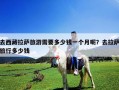 去西藏拉薩旅游需要多少錢一個(gè)月呢？去拉薩旅行多少錢