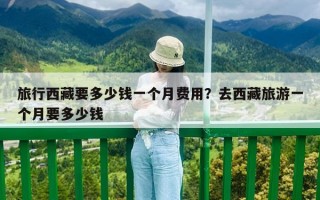 旅行西藏要多少錢一個月費用？去西藏旅游一個月要多少錢
