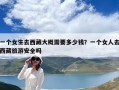 一個(gè)女生去西藏大概需要多少錢(qián)？一個(gè)女人去西藏旅游安全嗎