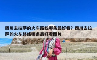 四川去拉薩的火車路線哪條最好看？四川去拉薩的火車路線哪條最好看圖片