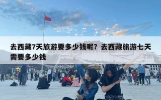 去西藏7天旅游要多少錢呢?去西藏旅游七天需要多少錢 去西藏7天旅游要多少錢呢?去西藏旅游七天需要多少錢