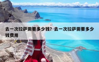 去一次拉薩需要多少錢？去一次拉薩需要多少錢費(fèi)用