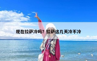 現在拉薩冷嗎？拉薩這幾天冷不冷