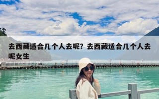 去西藏適合幾個人去呢？去西藏適合幾個人去呢女生