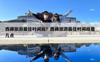 西藏旅游最佳時(shí)間段？西藏旅游最佳時(shí)間段是幾點(diǎn)