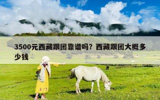 3500元西藏跟團(tuán)靠譜嗎？西藏跟團(tuán)大概多少錢