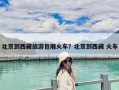 北京到西藏旅游包廂火車？北京到西藏 火車