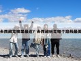 去西藏走哪里最近？去西藏玩走哪個路線最美