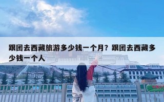 跟團去西藏旅游多少錢一個月？跟團去西藏多少錢一個人