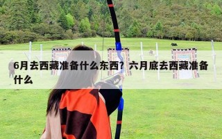6月去西藏準(zhǔn)備什么東西？六月底去西藏準(zhǔn)備什么