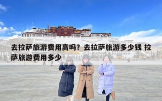 去拉薩旅游費用高嗎？去拉薩旅游多少錢 拉薩旅游費用多少