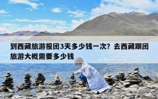 到西藏旅游報(bào)團(tuán)3天多少錢一次？去西藏跟團(tuán)旅游大概需要多少錢