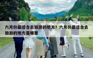 六月份最適合去旅游的地方？六月份最適合去旅游的地方是哪里