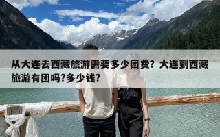 從大連去西藏旅游需要多少團(tuán)費(fèi)？大連到西藏旅游有團(tuán)嗎?多少錢(qián)?