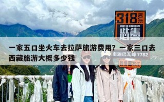 一家五口坐火車去拉薩旅游費用？一家三口去西藏旅游大概多少錢