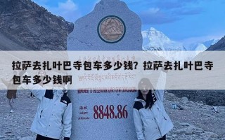 拉薩去扎葉巴寺包車多少錢(qián)？拉薩去扎葉巴寺包車多少錢(qián)啊