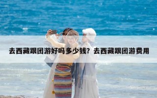 去西藏跟團(tuán)游好嗎多少錢？去西藏跟團(tuán)游費(fèi)用