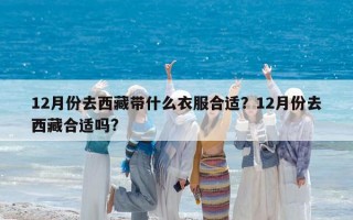 12月份去西藏帶什么衣服合適？12月份去西藏合適嗎?