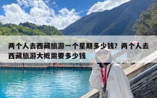 兩個人去西藏旅游一個星期多少錢？兩個人去西藏旅游大概需要多少錢