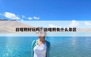 日喀則好玩嗎？日喀則有什么景區