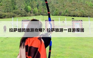 拉薩組團旅游攻略？拉薩旅游一日游報團
