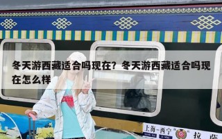 冬天游西藏適合嗎現在？冬天游西藏適合嗎現在怎么樣