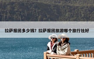 拉薩報團多少錢？拉薩報團旅游哪個旅行社好