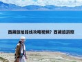 西藏旅拍路線攻略視頻？西藏旅游照