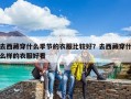 去西藏穿什么季節的衣服比較好？去西藏穿什么樣的衣服好看