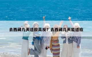 去西藏幾天適應(yīng)高反？去西藏幾天能適應(yīng)