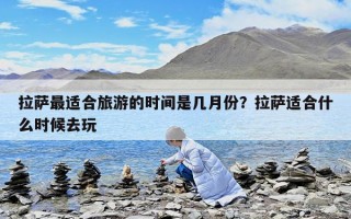 拉薩最適合旅游的時間是幾月份？拉薩適合什么時候去玩