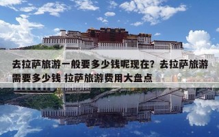 去拉薩旅游一般要多少錢呢現在？去拉薩旅游需要多少錢 拉薩旅游費用大盤點