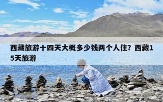 西藏旅游十四天大概多少錢兩個人住？西藏15天旅游