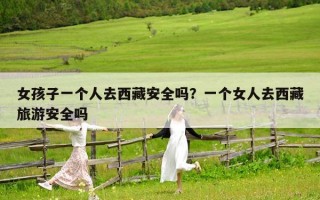 女孩子一個人去西藏安全嗎？一個女人去西藏旅游安全嗎