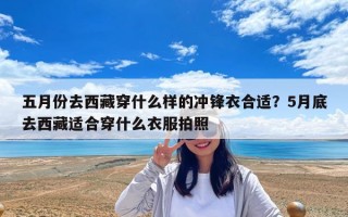 五月份去西藏穿什么樣的沖鋒衣合適？5月底去西藏適合穿什么衣服拍照