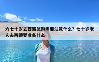 六七十歲去西藏旅游需要注意什么？七十歲老人去西藏要準備什么