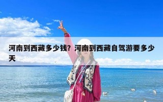 河南到西藏多少錢？河南到西藏自駕游要多少天