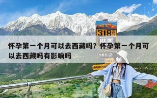懷孕第一個月可以去西藏嗎？懷孕第一個月可以去西藏嗎有影響嗎
