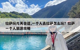 拉薩玩幾天合適,一個(gè)人去拉薩怎么玩？拉薩一個(gè)人旅游攻略