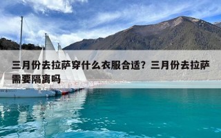 三月份去拉薩穿什么衣服合適？三月份去拉薩需要隔離嗎